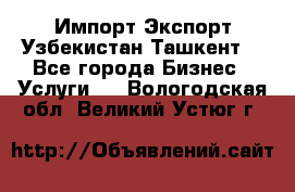 Импорт-Экспорт Узбекистан Ташкент  - Все города Бизнес » Услуги   . Вологодская обл.,Великий Устюг г.